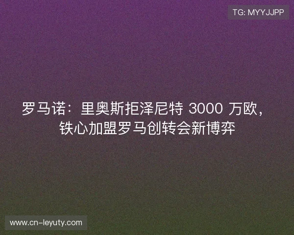 罗马诺:里奥斯拒泽尼特 3000 万欧,铁心加盟罗马创转会新博弈 罗马诺:里奥斯拒泽尼特 3000 万欧,铁心加盟罗马创转会新博弈